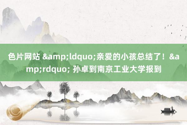 色片网站 “亲爱的小孩总结了!” 孙卓到南京工业大学报到