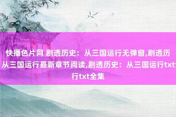 快播色片网 剧透历史:从三国运行无弹窗,剧透历史:从三国运行最新章节阅读,剧透历史:从三国运行txt全集