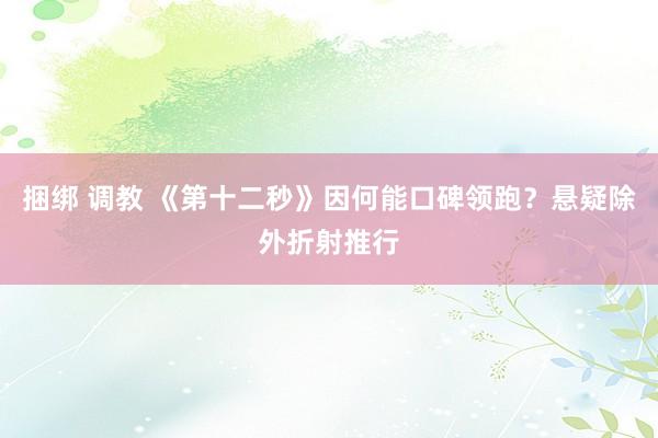 捆绑 调教 《第十二秒》因何能口碑领跑?悬疑除外折射推行