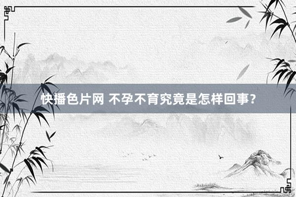 快播色片网 不孕不育究竟是怎样回事?