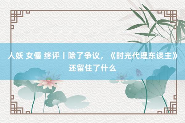 人妖 女優 终评丨除了争议,《时光代理东谈主》还留住了什么