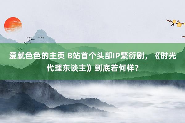 爱就色色的主页 B站首个头部IP繁衍剧,《时光代理东谈主》到底若何样?