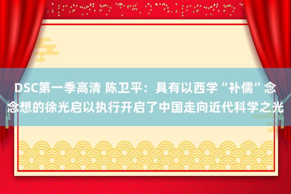 DSC第一季高清 陈卫平:具有以西学“补儒”念念想的徐光启以执行开启了中国走向近代科学之光