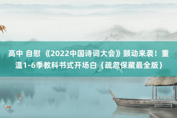 高中 自慰 《2022中国诗词大会》颤动来袭!重温1-6季教科书式开场白(疏忽保藏最全版)
