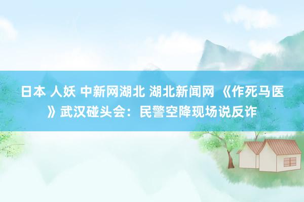 日本 人妖 中新网湖北 湖北新闻网 《作死马医》武汉碰头会:民警空降现场说反诈