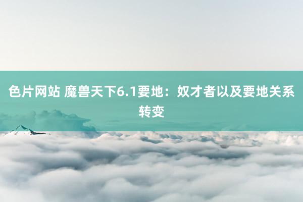 色片网站 魔兽天下6.1要地:奴才者以及要地关系转变