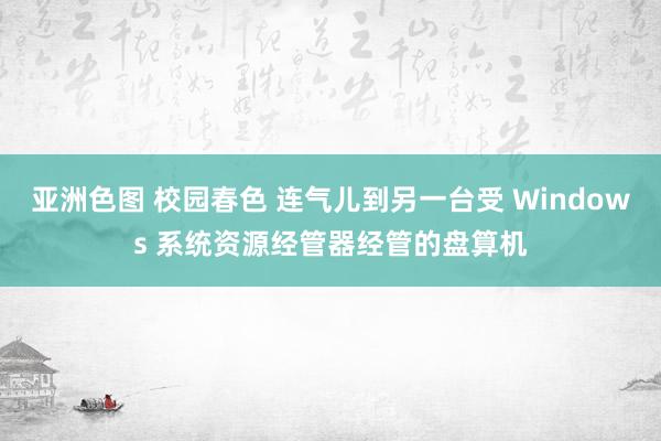 亚洲色图 校园春色 连气儿到另一台受 Windows 系统资源经管器经管的盘算机