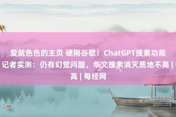 爱就色色的主页 硬刚谷歌!ChatGPT搜索功能上线,记者实测:仍有幻觉问题,华文搜索消灭质地不高 | 每经网