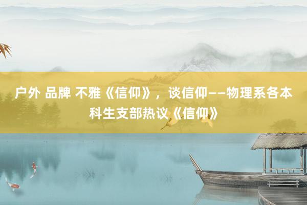 户外 品牌 不雅《信仰》,谈信仰——物理系各本科生支部热议《信仰》