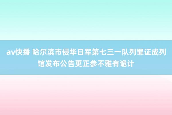 av快播 哈尔滨市侵华日军第七三一队列罪证成列馆发布公告更正参不雅有诡计