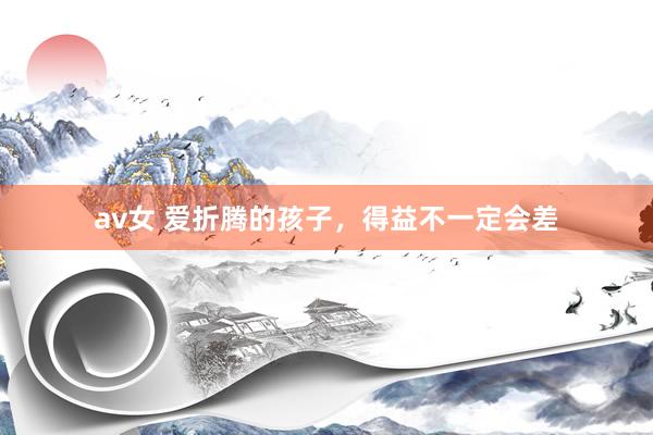 av女 爱折腾的孩子,得益不一定会差