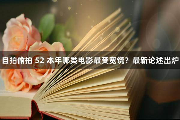 自拍偷拍 52 本年哪类电影最受宽饶？最新论述出炉