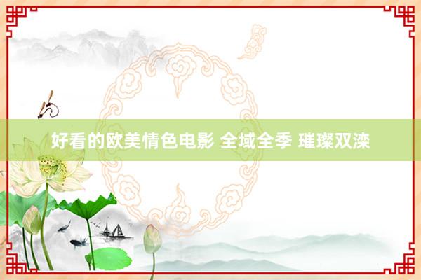 好看的欧美情色电影 全域全季 璀璨双滦