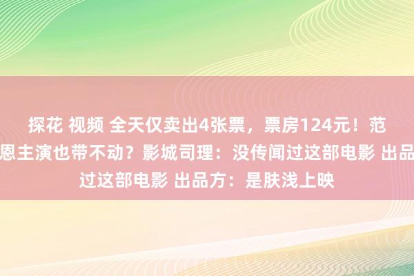 探花 视频 全天仅卖出4张票，票房124元！范伟、徐帆、陈乔恩主演也带不动？影城司理：没传闻过这部电影 出品方：是肤浅上映