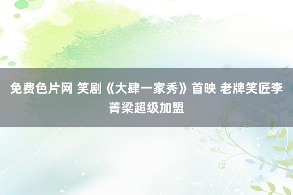 免费色片网 笑剧《大肆一家秀》首映 老牌笑匠李菁梁超级加盟
