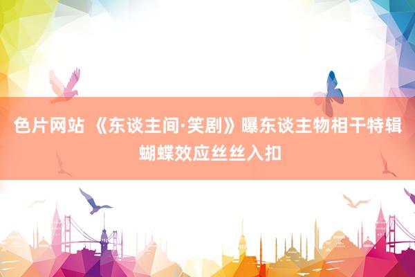 色片网站 《东谈主间·笑剧》曝东谈主物相干特辑 蝴蝶效应丝丝入扣