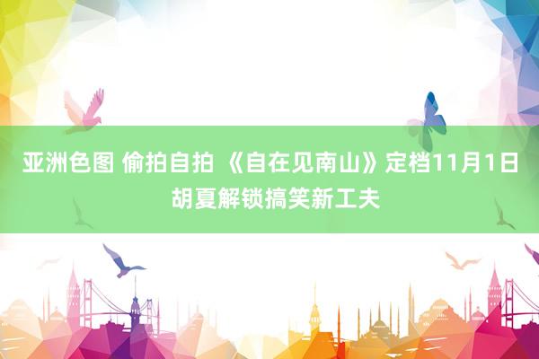 亚洲色图 偷拍自拍 《自在见南山》定档11月1日  胡夏解锁搞笑新工夫