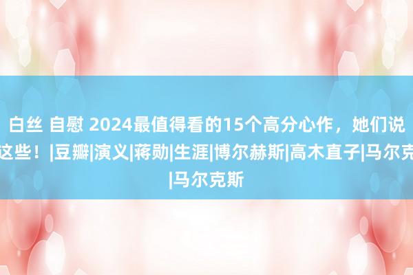 白丝 自慰 2024最值得看的15个高分心作，她们说是这些！|豆瓣|演义|蒋勋|生涯|博尔赫斯|高木直子|马尔克斯