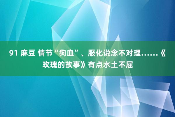 91 麻豆 情节“狗血”、服化说念不对理……《玫瑰的故事》有点水土不屈