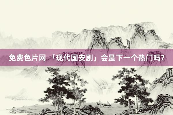 免费色片网 「现代国安剧」会是下一个热门吗?