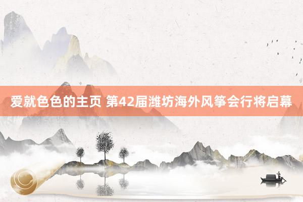 爱就色色的主页 第42届潍坊海外风筝会行将启幕