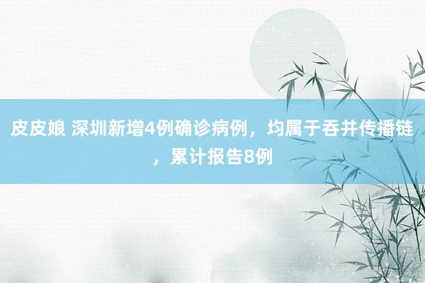 皮皮娘 深圳新增4例确诊病例,均属于吞并传播链,累计报告8例