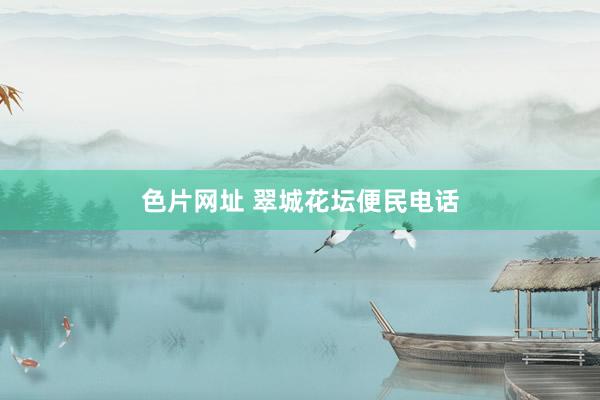 色片网址 翠城花坛便民电话