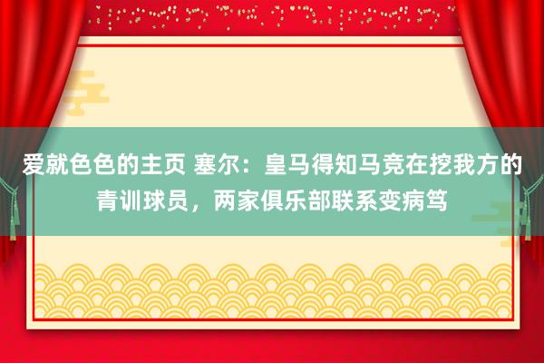 爱就色色的主页 塞尔：皇马得知马竞在挖我方的青训球员，两家俱乐部联系变病笃
