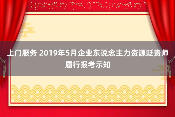 上门服务 2019年5月企业东说念主力资源贬责师履行报考示知