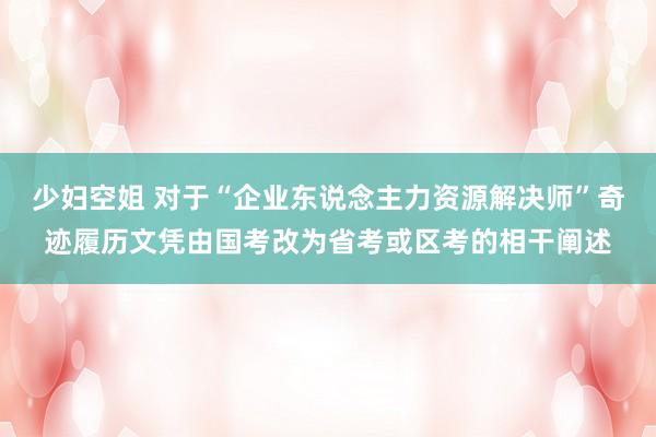 少妇空姐 对于“企业东说念主力资源解决师”奇迹履历文凭由国考改为省考或区考的相干阐述