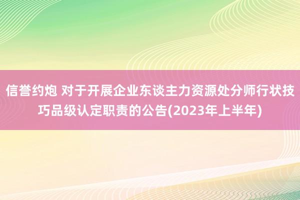 信誉约炮 对于开展企业东谈主力资源处分师行状技巧品级认定职责的公告(2023年上半年)