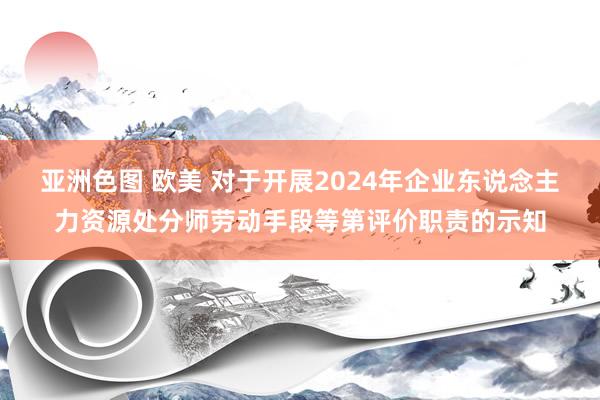 亚洲色图 欧美 对于开展2024年企业东说念主力资源处分师劳动手段等第评价职责的示知