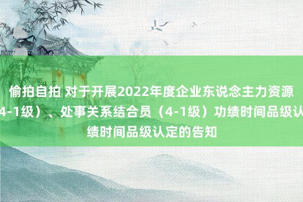 偷拍自拍 对于开展2022年度企业东说念主力资源科罚师(4-1级)、处事关系结合员(4-1级)功绩时间品级认定的告知