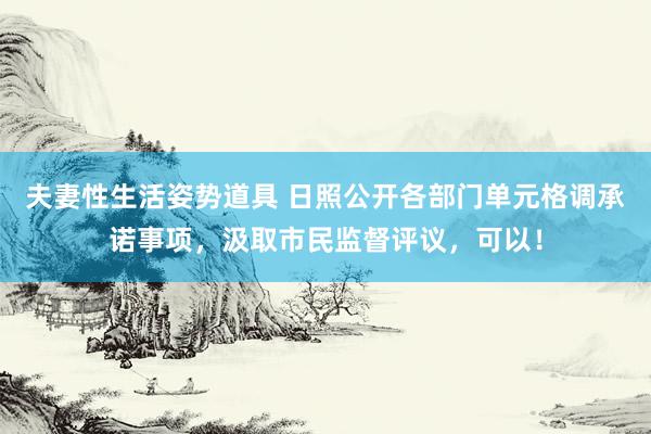 夫妻性生活姿势道具 日照公开各部门单元格调承诺事项,汲取市民监督评议,可以!