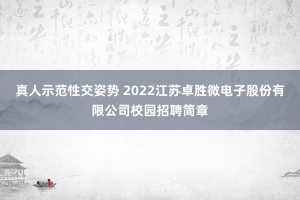 真人示范性交姿势 2022江苏卓胜微电子股份有限公司校园招聘简章