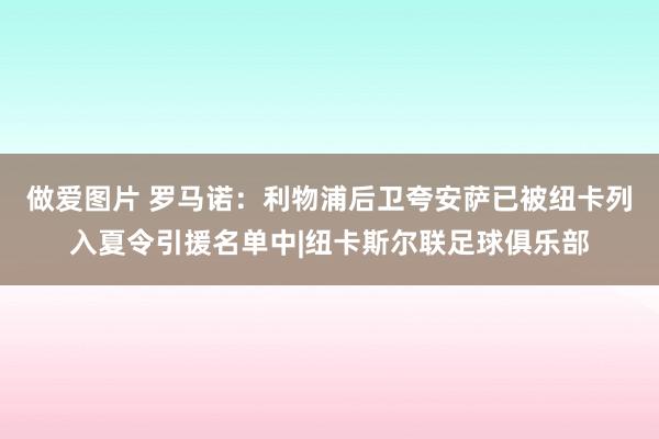 做爱图片 罗马诺：利物浦后卫夸安萨已被纽卡列入夏令引援名单中|纽卡斯尔联足球俱乐部