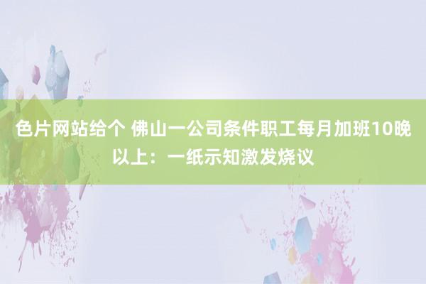 色片网站给个 佛山一公司条件职工每月加班10晚以上:一纸示知激发烧议