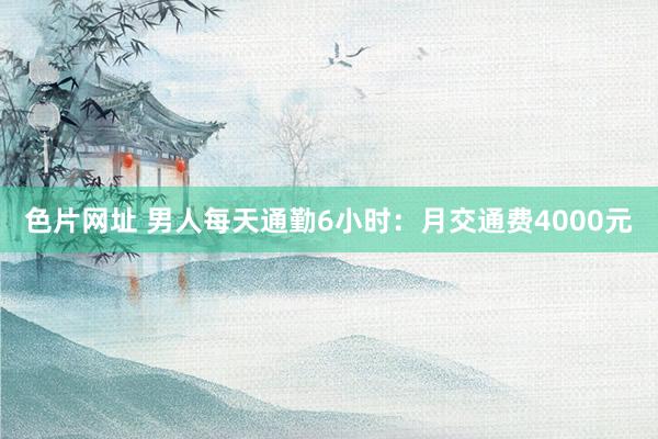 色片网址 男人每天通勤6小时：月交通费4000元