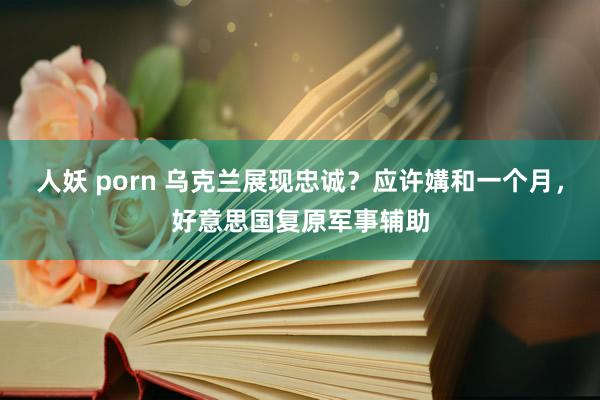人妖 porn 乌克兰展现忠诚?应许媾和一个月,好意思国复原军事辅助