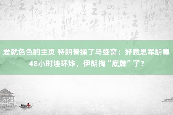 爱就色色的主页 特朗普捅了马蜂窝:好意思军胡塞48小时连环炸,伊朗掏“底牌”了?