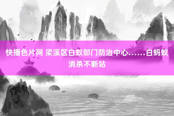 快播色片网 梁溪区白蚁部门防治中心……白蚂蚁消杀不断站