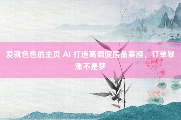爱就色色的主页 AI 打造高调度居品案牍，订单暴涨不是梦