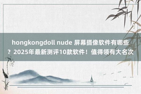 hongkongdoll nude 屏幕摄像软件有哪些？2025年最新测评10款软件！值得领有大名次