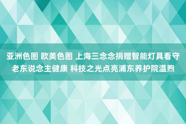 亚洲色图 欧美色图 上海三念念捐赠智能灯具看守老东说念主健康 科技之光点亮浦东养护院温煦