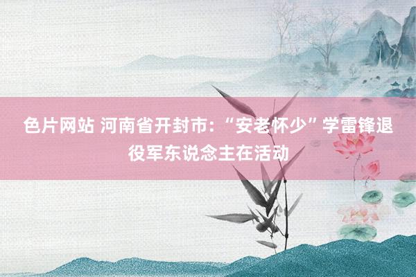 色片网站 河南省开封市: “安老怀少”学雷锋退役军东说念主在活动