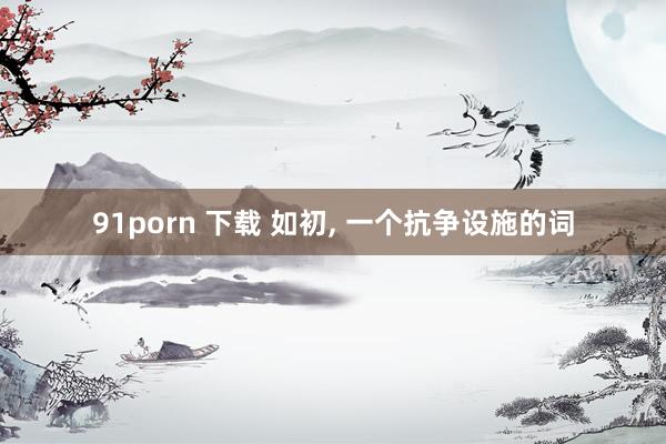91porn 下载 如初, 一个抗争设施的词