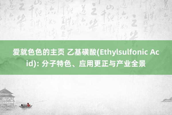 爱就色色的主页 乙基磺酸(Ethylsulfonic Acid): 分子特色、应用更正与产业全景