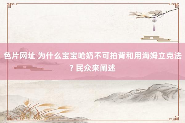 色片网址 为什么宝宝呛奶不可拍背和用海姆立克法? 民众来阐述