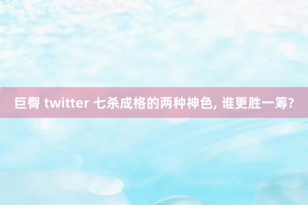 巨臀 twitter 七杀成格的两种神色， 谁更胜一筹?