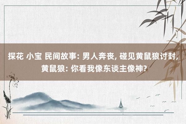 探花 小宝 民间故事: 男人奔丧， 碰见黄鼠狼讨封， 黄鼠狼: 你看我像东谈主像神?